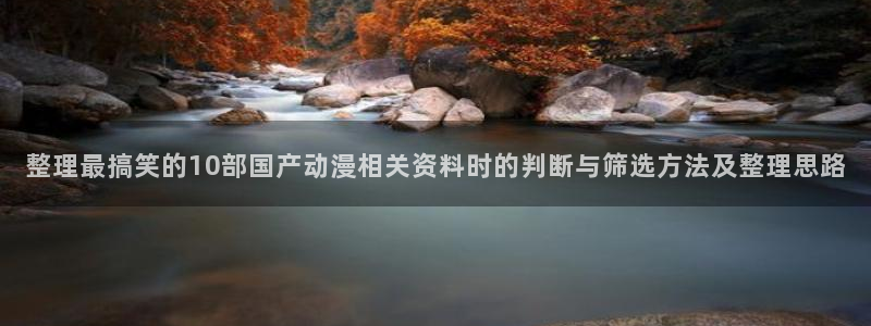 动漫片推荐:整理最搞笑的10部国产动漫相关资料时的判断与筛选方法及整理思路