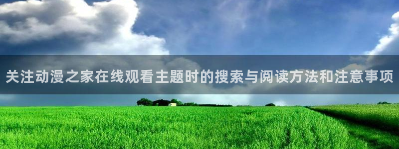 腾讯动漫官网:关注动漫之家在线观看主题时的搜索与阅读方法和注意事项